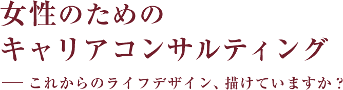 女性のためのキャリアコンサルティングこれからのライフデザイン、描けていますか?