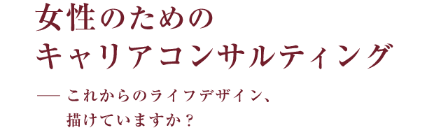 女性のためのキャリアコンサルティングこれからのライフデザイン、描けていますか?