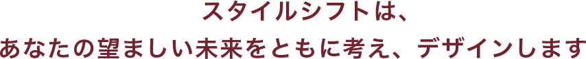 スタイルシフトは、あなたと共に、望ましい未来をリデザインします。