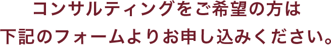 コンサルティングをご希望の方は下記のフォームよりお申し込みください。