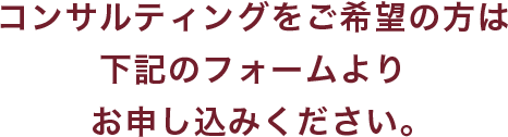 コンサルティングをご希望の方は下記のフォームよりお申し込みください。